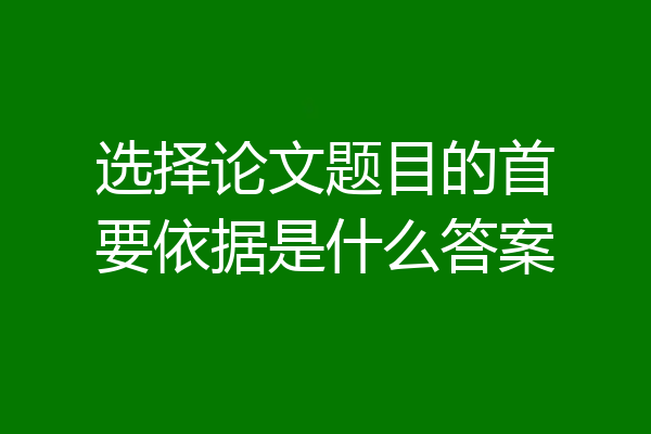 选择论文题目的首要依据是什么答案