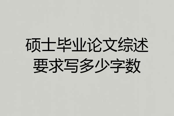 硕士毕业论文综述要求写多少字数