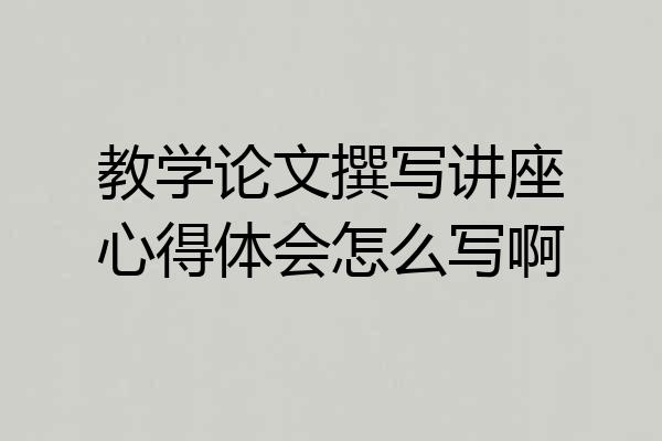 教学论文撰写讲座心得体会怎么写啊