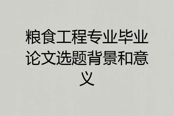 粮食工程专业毕业论文选题背景和意义