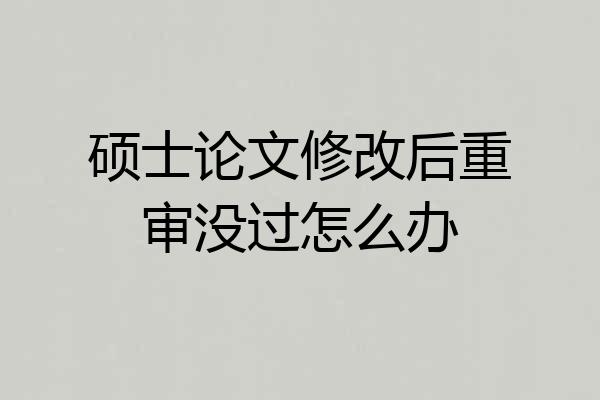 硕士论文修改后重审没过怎么办