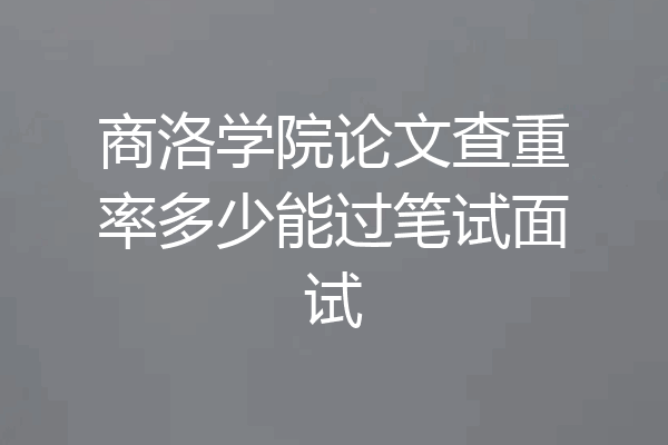 商洛学院论文查重率多少能过笔试面试