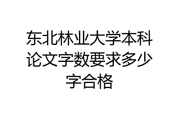 东北林业大学本科论文字数要求多少字合格
