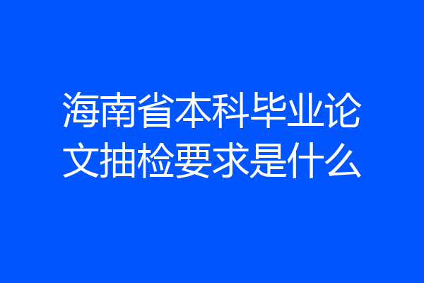 海南省本科毕业论文抽检要求是什么