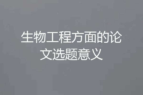 生物工程方面的论文选题意义