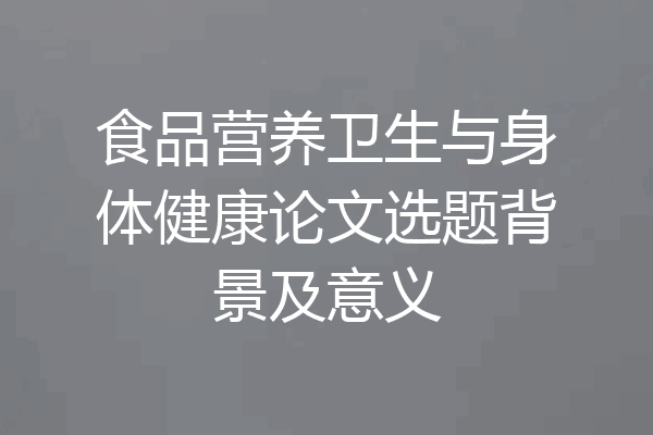 食品营养卫生与身体健康论文选题背景及意义