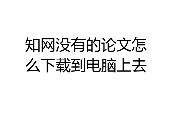 知网没有的论文怎么下载到电脑上去