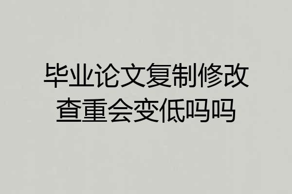 毕业论文复制修改查重会变低吗吗
