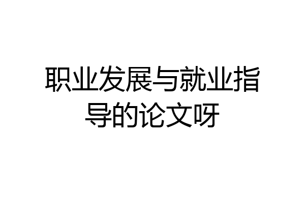 职业发展与就业指导的论文呀