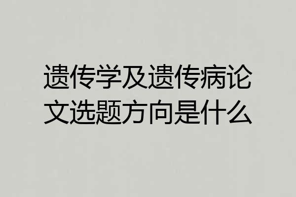 遗传学及遗传病论文选题方向是什么