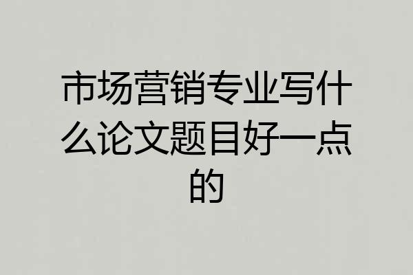 市场营销专业写什么论文题目好一点的