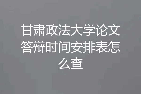 甘肃政法大学论文答辩时间安排表怎么查