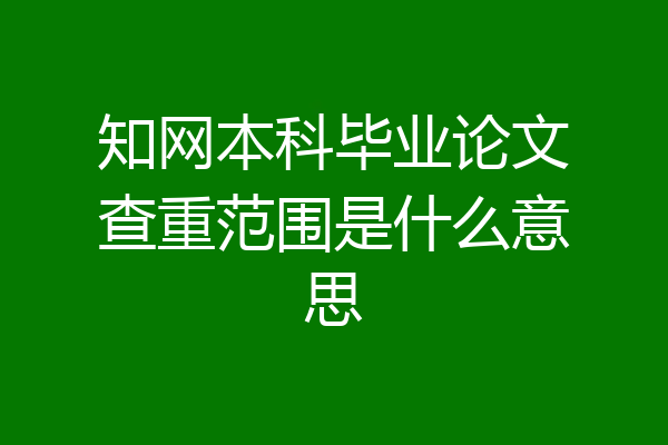 知网本科毕业论文查重范围是什么意思