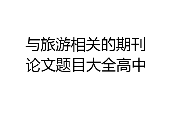 与旅游相关的期刊论文题目大全高中
