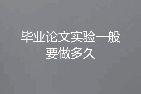 毕业论文实验一般要做多久