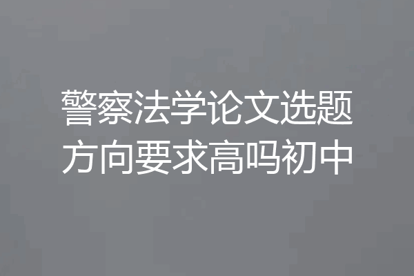 警察法学论文选题方向要求高吗初中