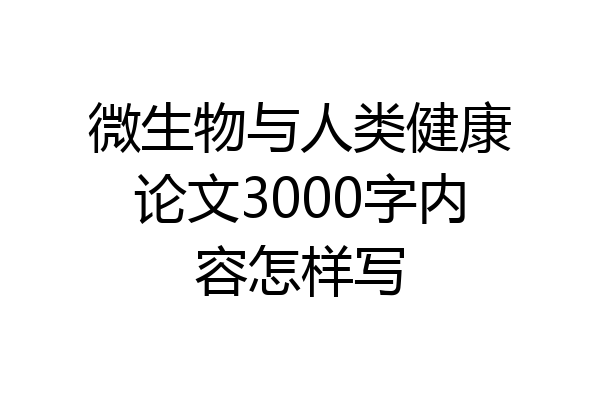 微生物与人类健康论文3000字内容怎样写