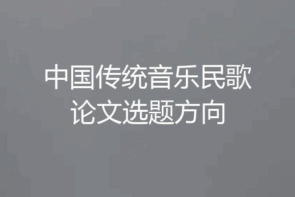 中国传统音乐民歌论文选题方向