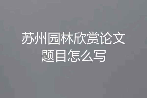 苏州园林欣赏论文题目怎么写