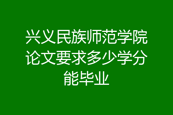 兴义民族师范学院论文要求多少学分能毕业