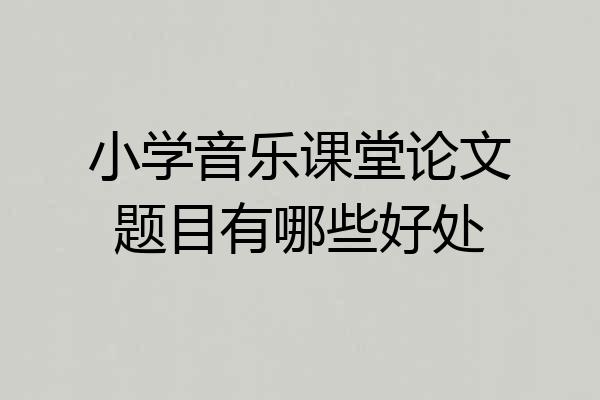 小学音乐课堂论文题目有哪些好处