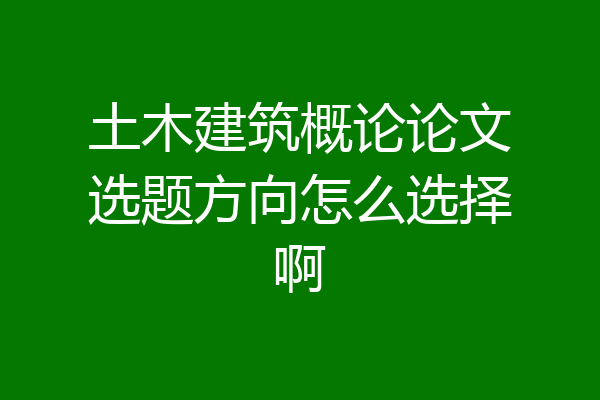 土木建筑概论论文选题方向怎么选择啊