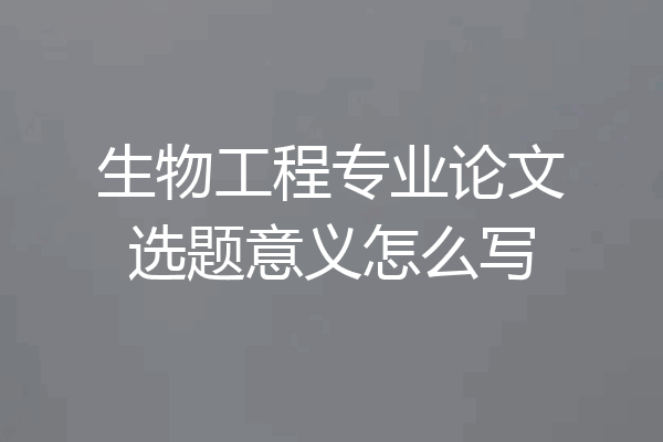 生物工程专业论文选题意义怎么写