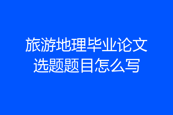 旅游地理毕业论文选题题目怎么写