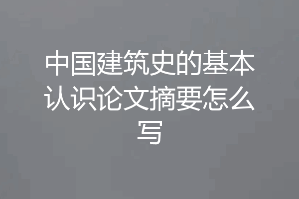 中国建筑史的基本认识论文摘要怎么写