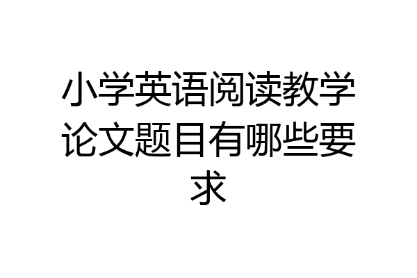 小学英语阅读教学论文题目有哪些要求