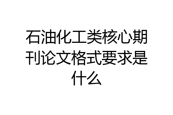 石油化工类核心期刊论文格式要求是什么