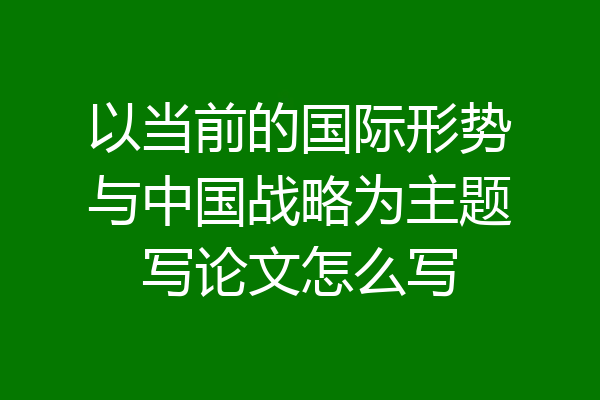 以当前的国际形势与中国战略为主题写论文怎么写