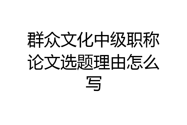 群众文化中级职称论文选题理由怎么写