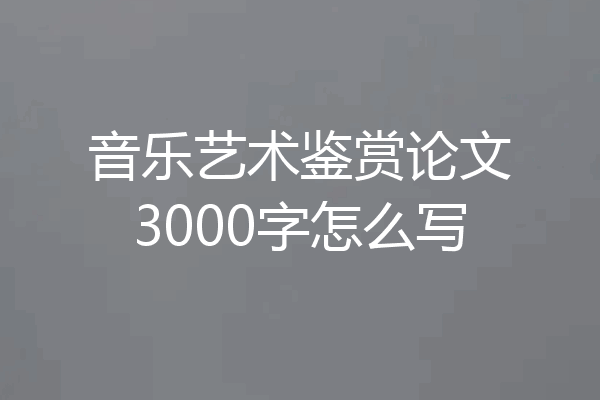音乐艺术鉴赏论文3000字怎么写