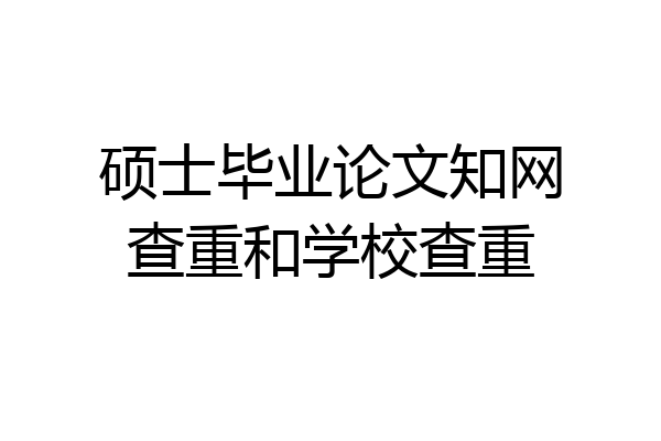 硕士毕业论文知网查重和学校查重