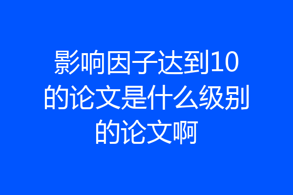 影响因子达到10的论文是什么级别的论文啊