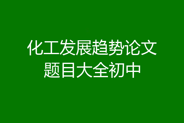 化工发展趋势论文题目大全初中