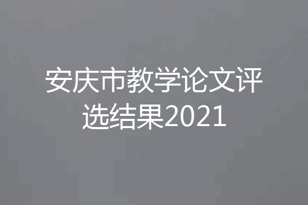 安庆市教学论文评选结果2021