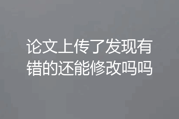 论文上传了发现有错的还能修改吗吗