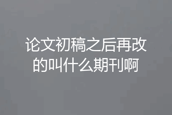 论文初稿之后再改的叫什么期刊啊