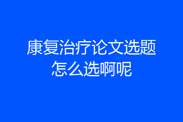 康复治疗论文选题怎么选啊呢