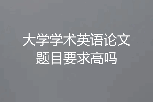 大学学术英语论文题目要求高吗