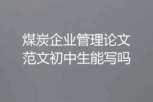 煤炭企业管理论文范文初中生能写吗