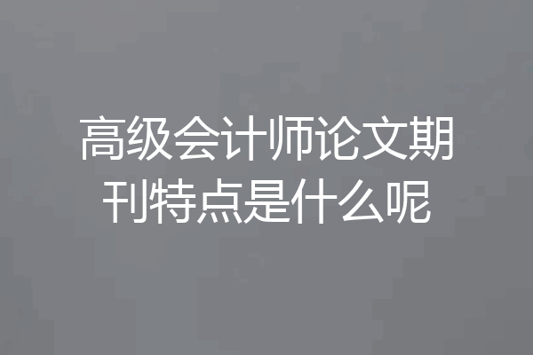 高级会计师论文期刊特点是什么呢