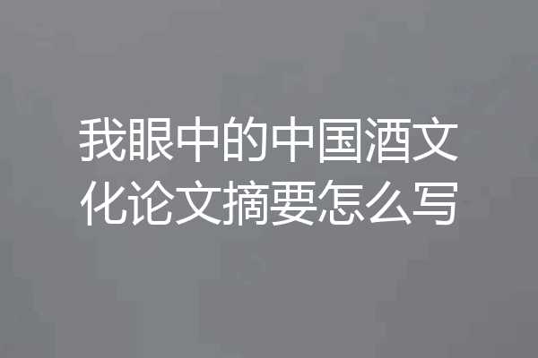 我眼中的中国酒文化论文摘要怎么写