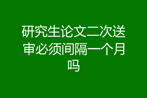 研究生论文二次送审必须间隔一个月吗