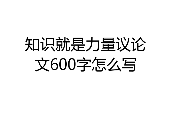 知识就是力量议论文600字怎么写