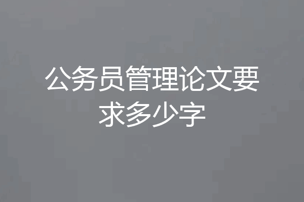 公务员管理论文要求多少字