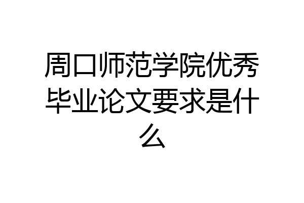 周口师范学院优秀毕业论文要求是什么