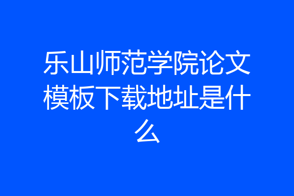 乐山师范学院论文模板下载地址是什么